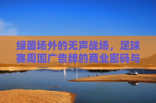 绿茵场外的无声战场，足球赛周围广告牌的商业密码与视觉交响，绿茵场外的无声战场，足球广告牌的商业密码与视觉交响
