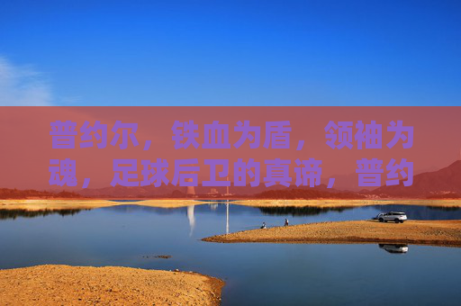 普约尔，铁血为盾，领袖为魂，足球后卫的真谛，普约尔，铁血为盾，领袖为魂的后卫真谛