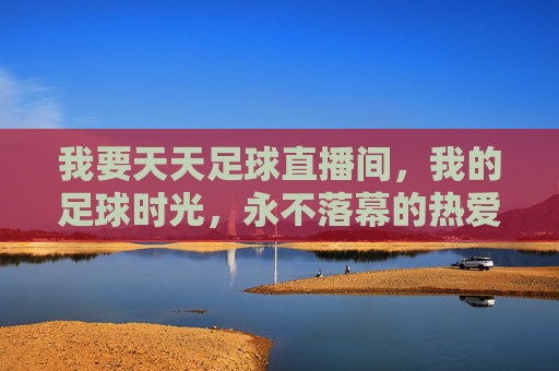 我要天天足球直播间,我的足球时光,永不落幕的热爱,天天足球直播间,我的足球时光,热爱永不落幕