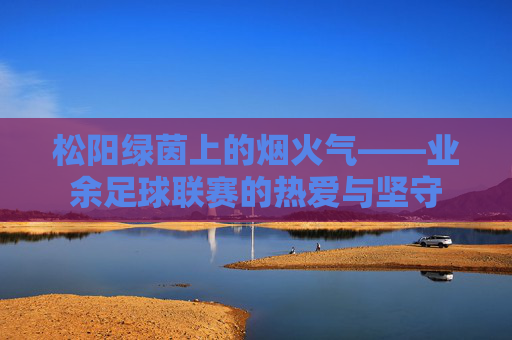 松阳绿茵上的烟火气——业余足球联赛的热爱与坚守
