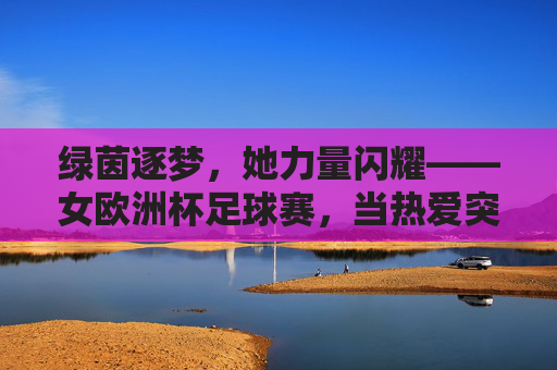 绿茵逐梦，她力量闪耀——女欧洲杯足球赛，当热爱突破边界，绿茵逐梦，她力量闪耀女欧洲杯