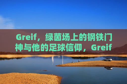 Greif,绿茵场上的钢铁门神与他的足球信仰,Greif,绿茵钢铁门神的信仰