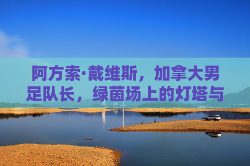 阿方索·戴维斯,加拿大男足队长,绿茵场上的灯塔与引擎,阿方索·戴维斯,加拿大男足灯塔与引擎