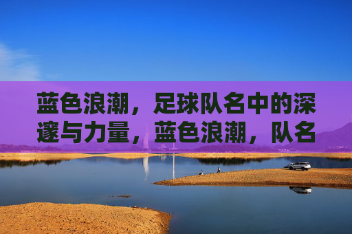 蓝色浪潮,足球队名中的深邃与力量,蓝色浪潮,队名中的深邃与力量
