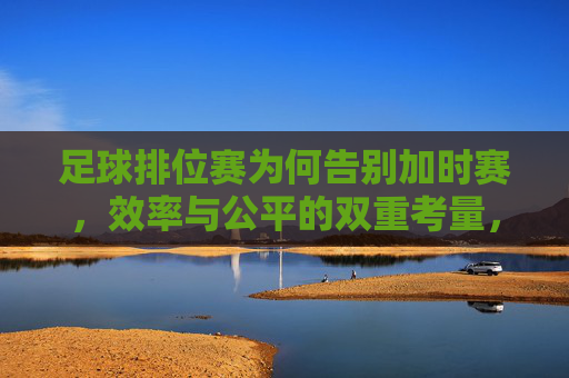 足球排位赛为何告别加时赛，效率与公平的双重考量，足球排位赛告别加时赛，效率与公平的双重考量