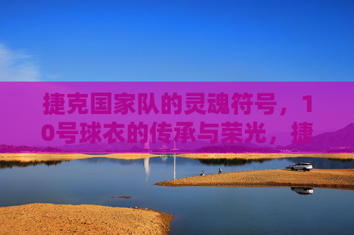 捷克国家队的灵魂符号，10号球衣的传承与荣光，捷克10号，灵魂符号的传承与荣光