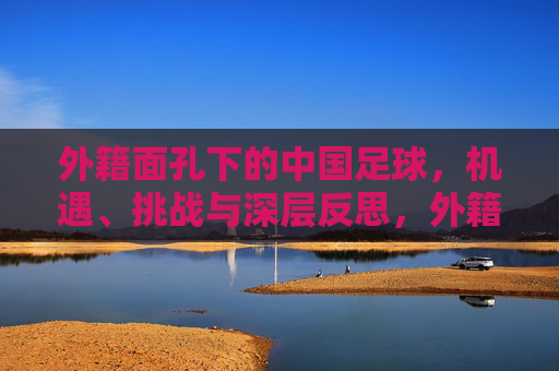 外籍面孔下的中国足球，机遇、挑战与深层反思，外籍面孔与中国足球，机遇、挑战与深层反思