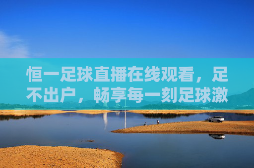 恒一足球直播在线观看,足不出户,畅享每一刻足球激情,恒一足球直播,足不出户畅享足球激情