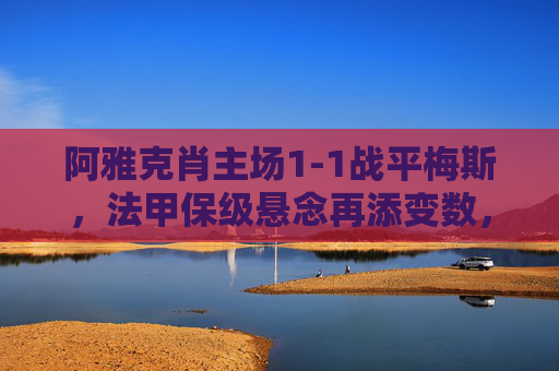 阿雅克肖主场1-1战平梅斯,法甲保级悬念再添变数,阿雅克肖主场1-1战平梅斯,法甲保级悬念再添变数