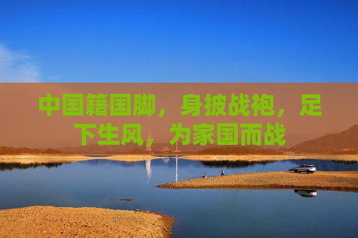 中国籍国脚,身披战袍,足下生风,为家国而战