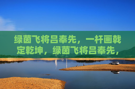 绿茵飞将吕奉先,一杆画戟定乾坤,绿茵飞将吕奉先,画戟定乾坤