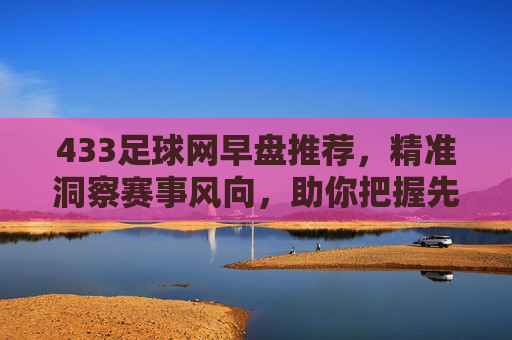 433足球网早盘推荐,精准洞察赛事风向,助你把握先机,433足球网早盘推荐,精准洞察赛事风向,助你把握先机