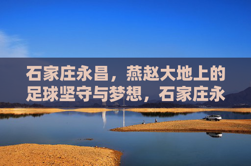 石家庄永昌,燕赵大地上的足球坚守与梦想,石家庄永昌,燕赵大地的足球坚守与梦想