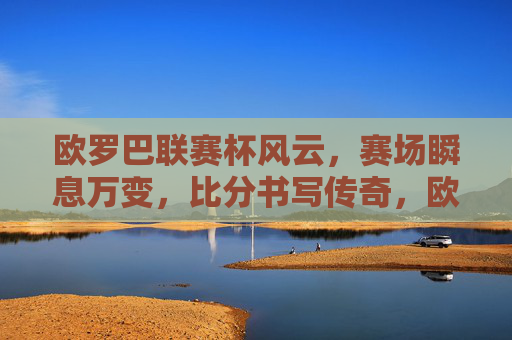 欧罗巴联赛杯风云，赛场瞬息万变，比分书写传奇，欧罗巴风云，瞬变赛场，比分铸传奇