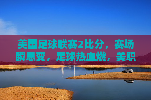 美国足球联赛2比分,赛场瞬息变,足球热血燃,美职联赛场瞬息变,足球热血燃