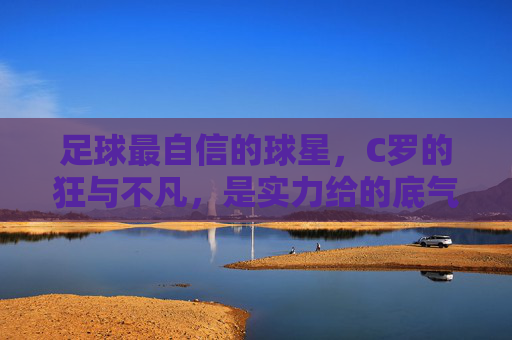 足球最自信的球星,C罗的狂与不凡,是实力给的底气