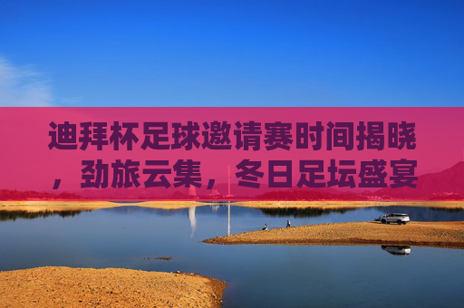 迪拜杯足球邀请赛时间揭晓，劲旅云集，冬日足坛盛宴即将开启，迪拜杯足球邀请赛劲旅云集，冬日足坛盛宴开启