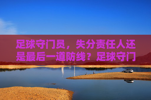 足球守门员，失分责任人还是最后一道防线？足球守门员，失分责任人还是最后一道防线？