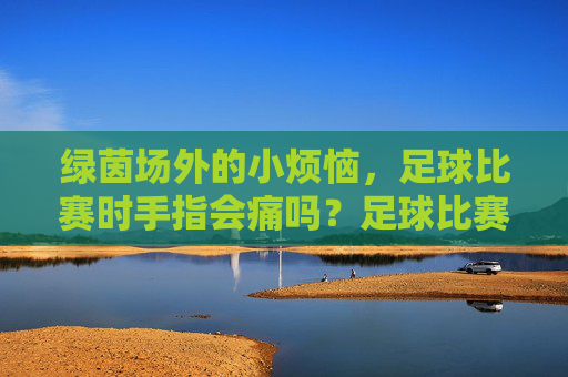 绿茵场外的小烦恼,足球比赛时手指会痛吗?足球比赛手指会痛吗?绿茵场外小烦恼
