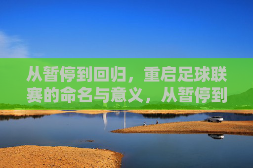 从暂停到回归，重启足球联赛的命名与意义，从暂停到回归，重启足球联赛的命名与意义