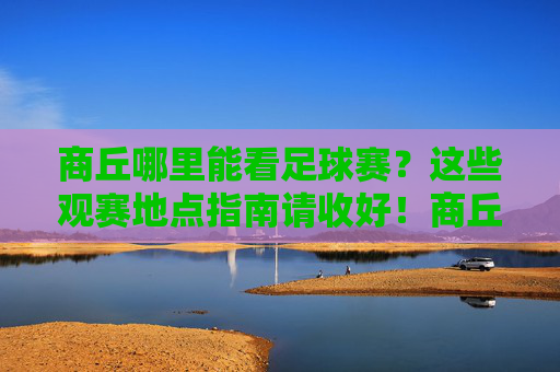 商丘哪里能看足球赛?这些观赛地点指南请收好!商丘足球赛观赛地点指南