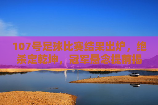 107号足球比赛结果出炉，绝杀定乾坤，冠军悬念提前揭晓，107号足球比赛绝杀定乾坤，冠军悬念揭晓
