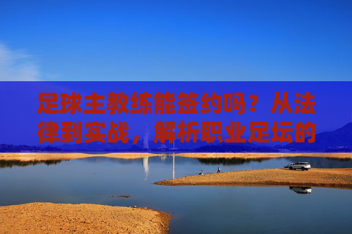 足球主教练能签约吗?从法律到实战,解析职业足坛的合同密码,足球主教练签约密码,法律与实战解析