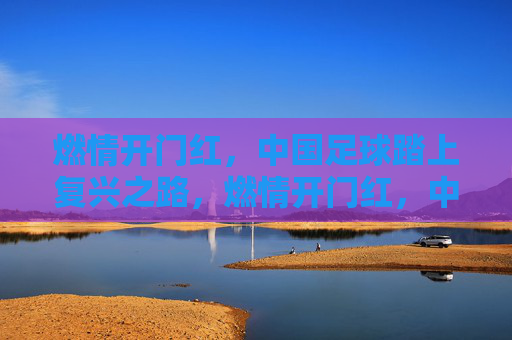 燃情开门红,中国足球踏上复兴之路,燃情开门红,中国足球复兴启程