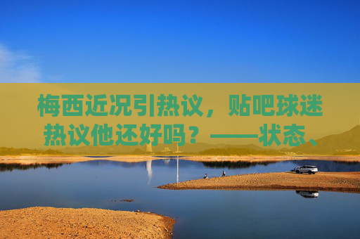 梅西近况引热议，贴吧球迷热议他还好吗？——状态、生活与未来的多维观察，梅西近况引球迷热议，状态、生活与未来多维观察