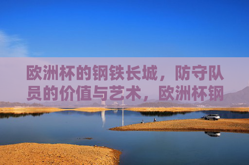 欧洲杯的钢铁长城,防守队员的价值与艺术,欧洲杯钢铁长城,防守队员的价值与艺术