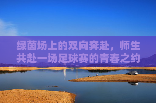 绿茵场上的双向奔赴，师生共赴一场足球赛的青春之约，师生绿茵双向奔赴，青春足球之约