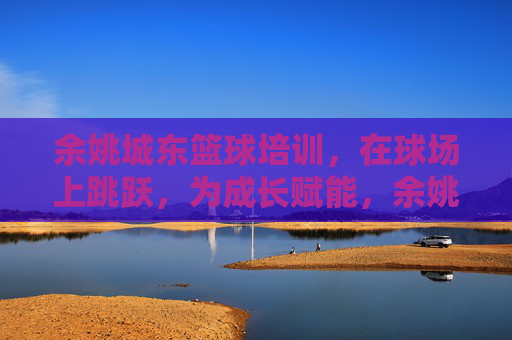 余姚城东篮球培训,在球场上跳跃,为成长赋能,余姚城东篮球培训,跳跃球场,赋能成长