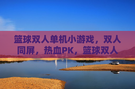 篮球双人单机小游戏，双人同屏，热血PK，篮球双人同屏热血对决