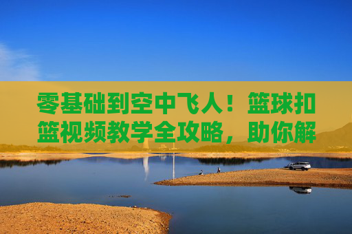 零基础到空中飞人!篮球扣篮视频教学全攻略,助你解锁暴扣快感,零基础到空中飞人!扣篮视频教学全攻略解锁暴扣