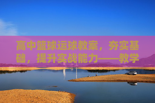 高中篮球运球教案,夯实基础,提升实战能力——教学设计与实践指南,高中篮球运球教案,夯实基础,提升实战能力的教学设计与实践