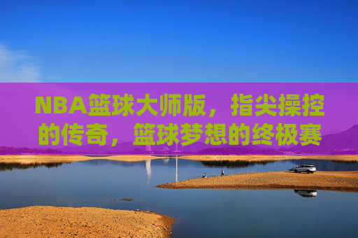 NBA篮球大师版,指尖操控的传奇,篮球梦想的终极赛场,NBA篮球大师,指尖操控的传奇终极赛场