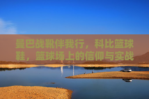曼巴战靴伴我行，科比篮球鞋，篮球场上的信仰与实战，曼巴战靴伴我行，篮球场上的科比信仰与实战