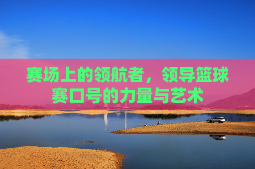 赛场上的领航者,领导篮球赛口号的力量与艺术