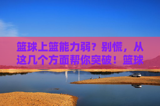 篮球上篮能力弱?别慌,从这几个方面帮你突破!篮球上篮能力弱?这几个方面帮你突破!