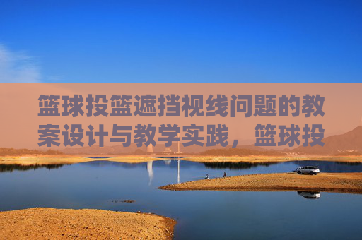 篮球投篮遮挡视线问题的教案设计与教学实践，篮球投篮遮挡视线问题的教案设计与教学实践