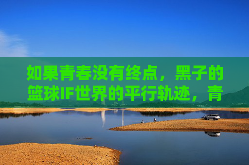 如果青春没有终点,黑子的篮球IF世界的平行轨迹,青春无终,黑子篮球IF平行轨迹