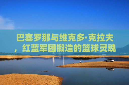 巴塞罗那与维克多·克拉夫,红蓝军团锻造的篮球灵魂,巴塞罗那红蓝军团的篮球灵魂,维克多·克拉夫