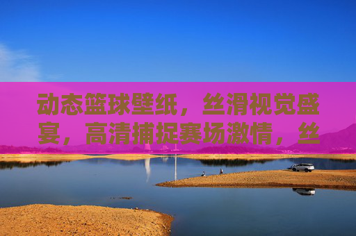 动态篮球壁纸，丝滑视觉盛宴，高清捕捉赛场激情，丝滑动态篮球壁纸，高清赛场视觉盛宴
