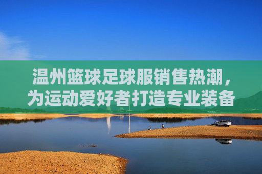 温州篮球足球服销售热潮,为运动爱好者打造专业装备新选择,温州篮球足球服热销 专业装备成运动爱好者新宠