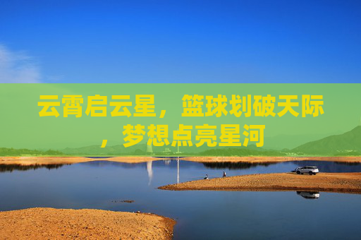 云霄启云星,篮球划破天际,梦想点亮星河