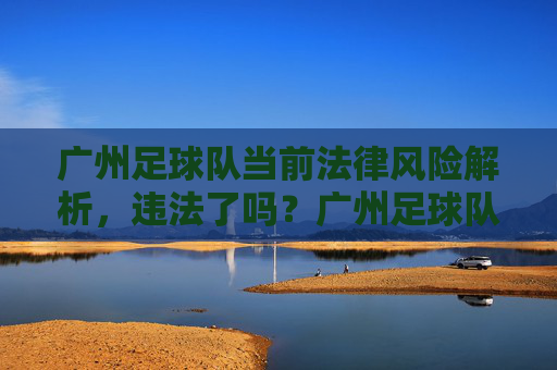 广州足球队当前法律风险解析，违法了吗？广州足球队当前法律风险解析，违法了吗？