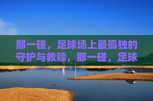 那一碰，足球场上最孤独的守护与救赎，那一碰，足球场上最孤独的守护与救赎