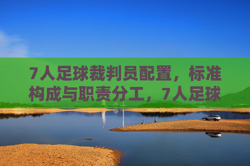 7人足球裁判员配置,标准构成与职责分工,7人足球裁判员配置与职责分工
