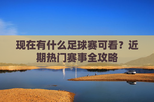 现在有什么足球赛可看?近期热门赛事全攻略