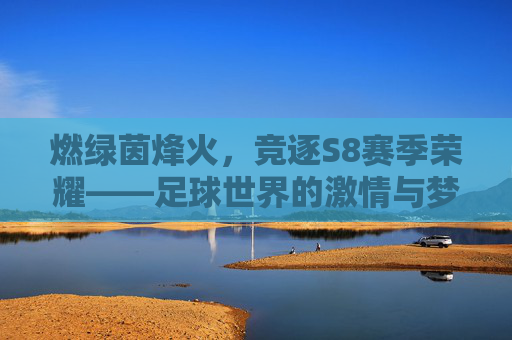 燃绿茵烽火,竞逐S8赛季荣耀——足球世界的激情与梦想,燃绿茵烽火,竞逐S8荣耀
